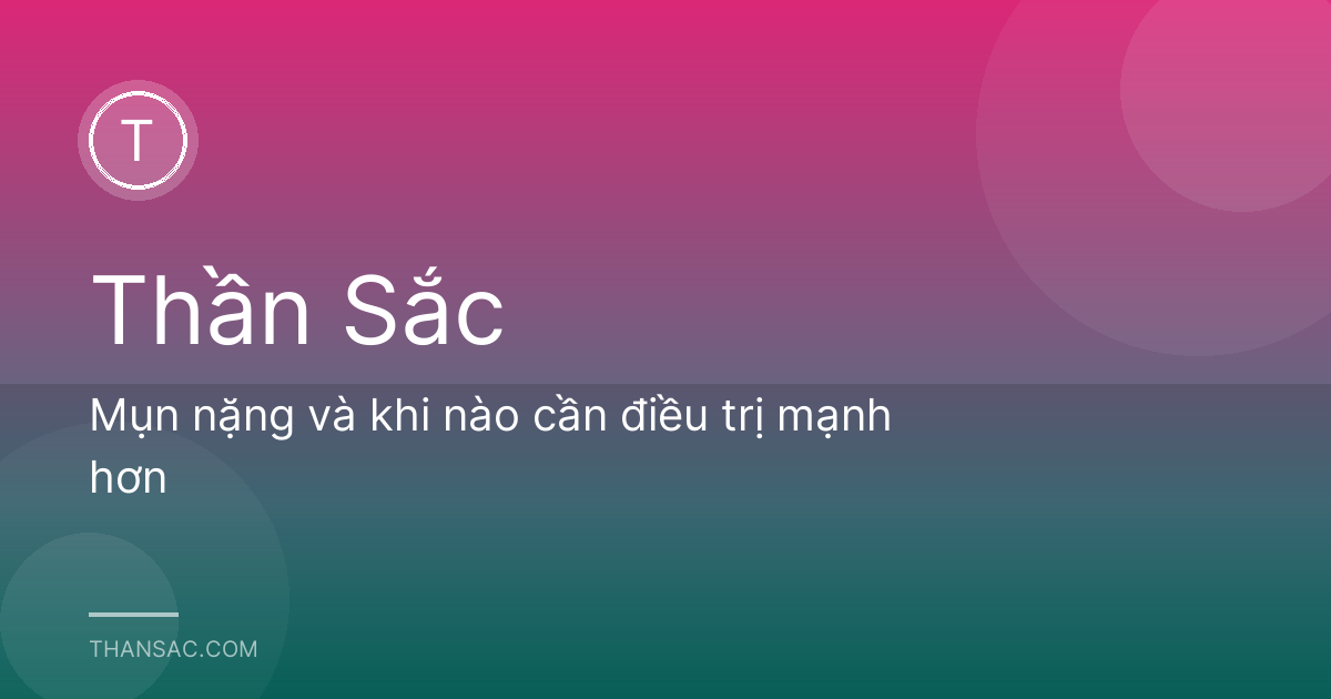 Mụn nặng và khi nào cần điều trị mạnh hơn