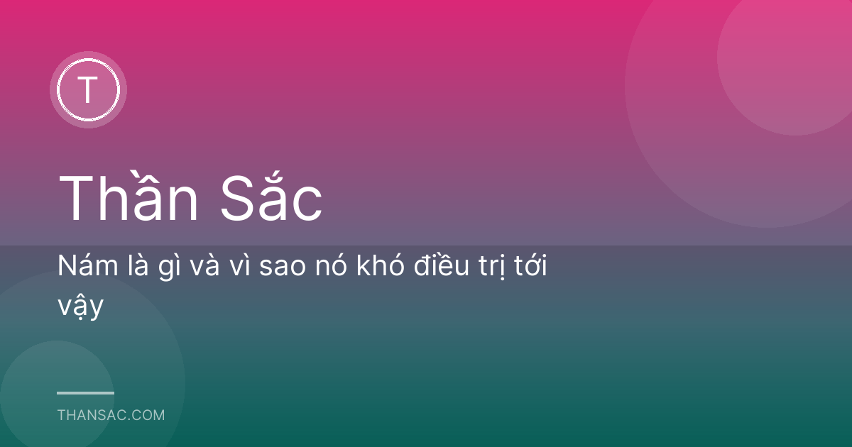 Nám là gì và vì sao nó khó điều trị tới vậy