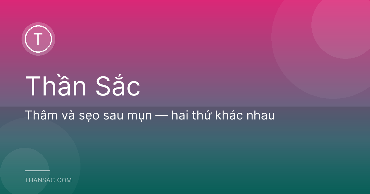 Thâm và sẹo sau mụn — hai thứ khác nhau